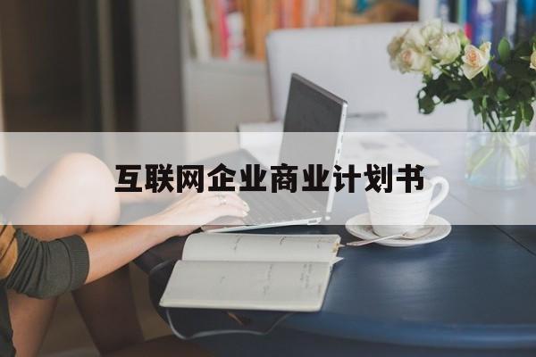 五指山市互联网企业商业计划书(互联网行业商业计划书侧重点)