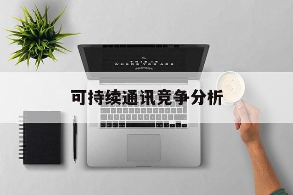 五指山市可持续通讯竞争分析(可持续竞争优势有哪些)