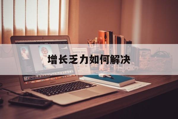 五指山市增长乏力如何解决(增长乏力是下降的意思吗)