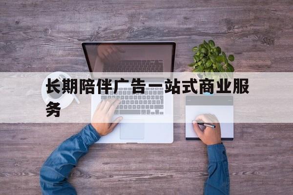 五指山市长期陪伴广告一站式商业服务的简单介绍