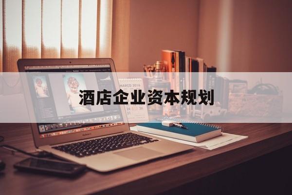 五指山市酒店企业资本规划(酒店投资方案计划书)
