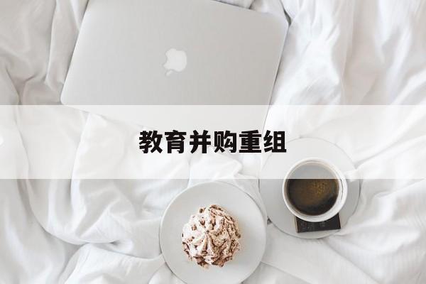 五指山市教育并购重组(近年并购重组经典案例)